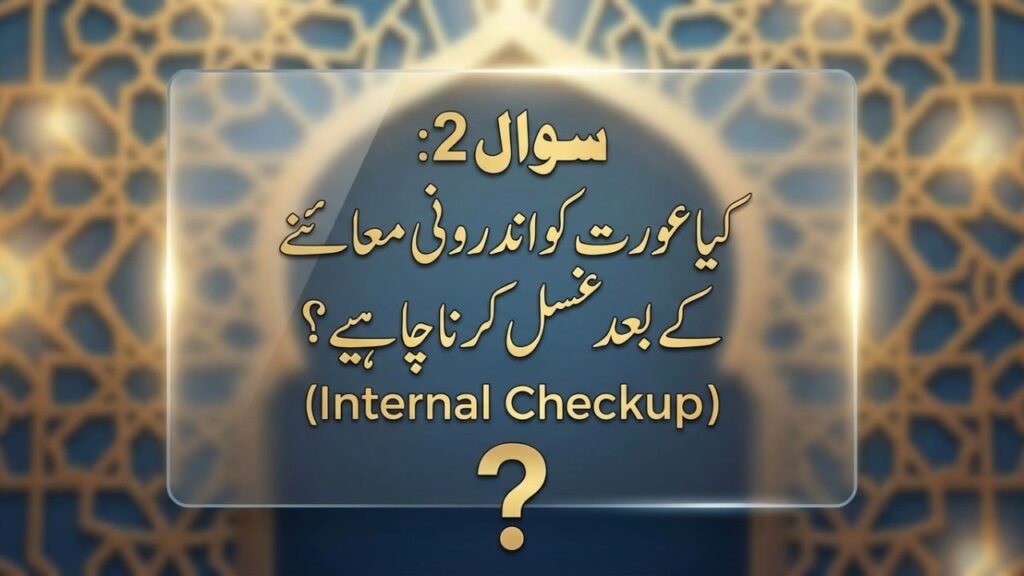 سوال 2: کیا عورت کو اندرونی معائنے (Internal Checkup) کے بعد غسل کرنا چاہیے؟